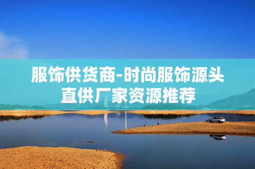 服饰供货商-时尚服饰源头直供厂家资源推荐