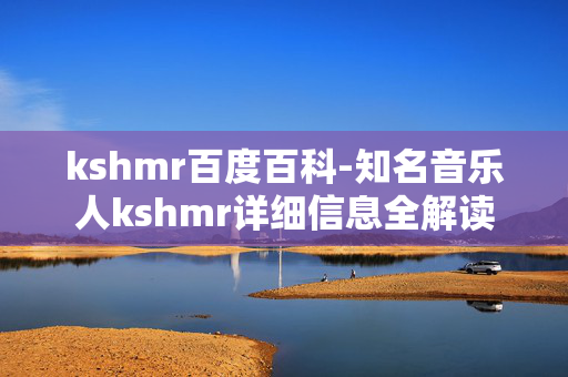 kshmr百度百科-知名音乐人kshmr详细信息全解读
