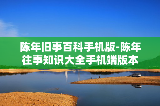 陈年旧事百科手机版-陈年往事知识大全手机端版本