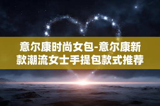 意尔康时尚女包-意尔康新款潮流女士手提包款式推荐 意尔康时尚女包-意尔康新款潮流女士手提包款式推荐