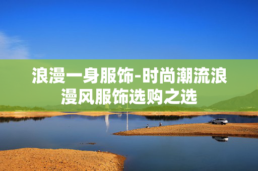浪漫一身服饰-时尚潮流浪漫风服饰选购之选 浪漫一身服饰-时尚潮流浪漫风服饰选购之选