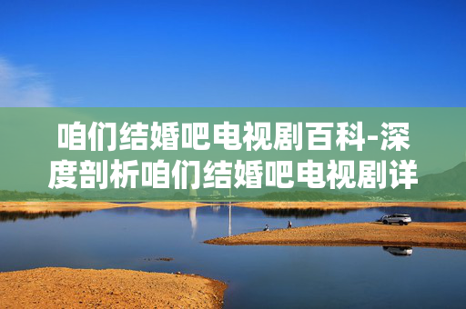 咱们结婚吧电视剧百科-深度剖析咱们结婚吧电视剧详细信息