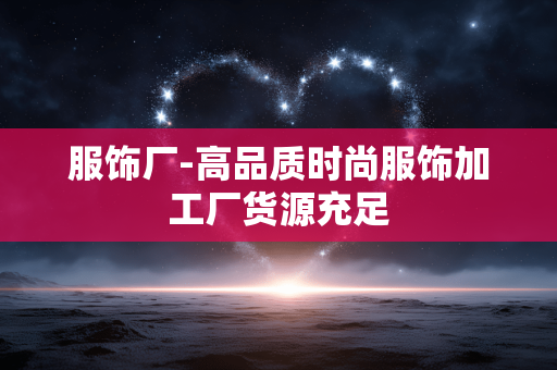 服饰厂-高品质时尚服饰加工厂货源充足