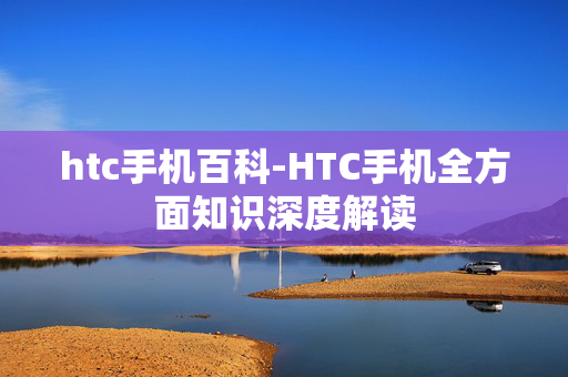 htc手机百科-HTC手机全方面知识深度解读