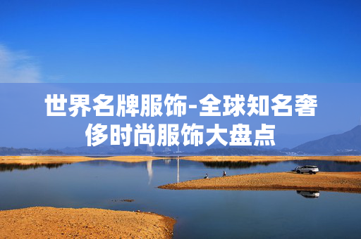 世界名牌服饰-全球知名奢侈时尚服饰大盘点 世界名牌服饰-全球知名奢侈时尚服饰大盘点