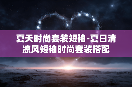 夏天时尚套装短袖-夏日清凉风短袖时尚套装搭配