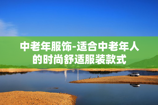 中老年服饰-适合中老年人的时尚舒适服装款式 中老年服饰-适合中老年人的时尚舒适服装款式