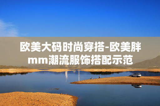 欧美大码时尚穿搭-欧美胖mm潮流服饰搭配示范 欧美大码时尚穿搭-欧美胖mm潮流服饰搭配示范