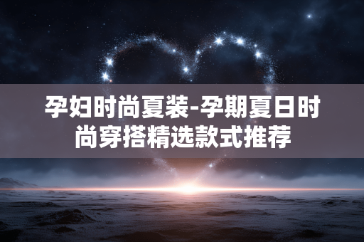 孕妇时尚夏装-孕期夏日时尚穿搭精选款式推荐
