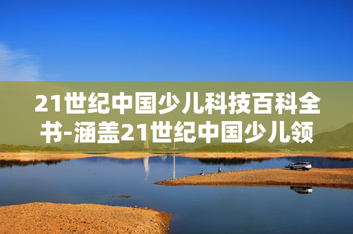 21世纪中国少儿科技百科全书-涵盖21世纪中国少儿领域科技知识大全