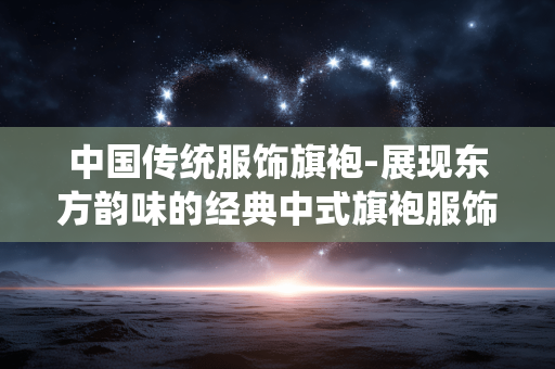 中国传统服饰旗袍-展现东方韵味的经典中式旗袍服饰 中国传统服饰旗袍-展现东方韵味的经典中式旗袍服饰