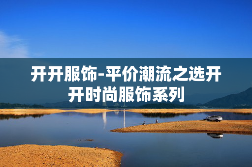 开开服饰-平价潮流之选开开时尚服饰系列 开开服饰-平价潮流之选开开时尚服饰系列