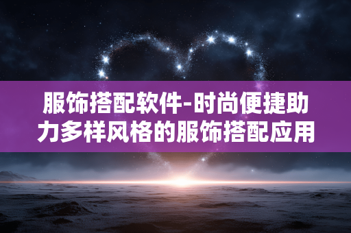 服饰搭配软件-时尚便捷助力多样风格的服饰搭配应用 服饰搭配软件-时尚便捷助力多样风格的服饰搭配应用