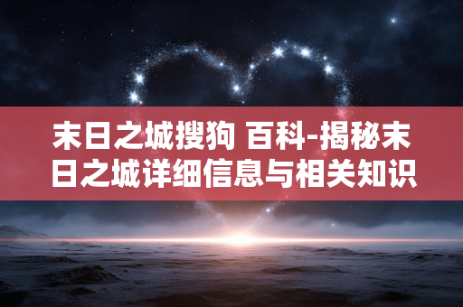 末日之城搜狗 百科-揭秘末日之城详细信息与相关知识