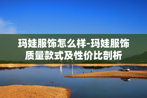 玛娃服饰怎么样-玛娃服饰质量款式及性价比剖析 玛娃服饰怎么样-玛娃服饰质量款式及性价比剖析