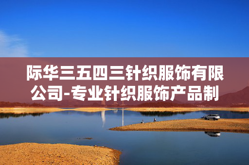 际华三五四三针织服饰有限公司-专业针织服饰产品制造与供应企业