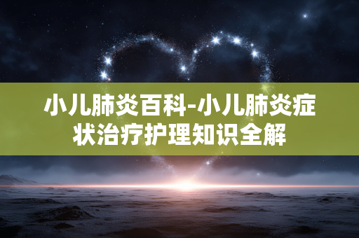 小儿肺炎百科-小儿肺炎症状治疗护理知识全解