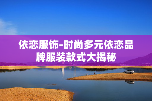 依恋服饰-时尚多元依恋品牌服装款式大揭秘 依恋服饰-时尚多元依恋品牌服装款式大揭秘