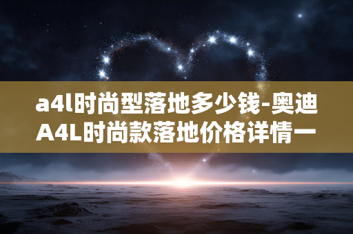 a4l时尚型落地多少钱-奥迪A4L时尚款落地价格详情一览 a4l时尚型落地多少钱-奥迪A4L时尚款落地价格详情一览