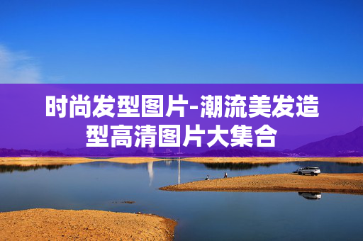 时尚发型图片-潮流美发造型高清图片大集合 时尚发型图片-潮流美发造型高清图片大集合