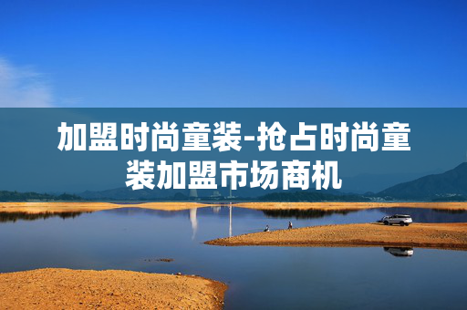 加盟时尚童装-抢占时尚童装加盟市场商机 加盟时尚童装-抢占时尚童装加盟市场商机