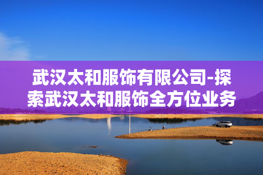 武汉太和服饰有限公司-探索武汉太和服饰全方位业务与特色 武汉太和服饰有限公司-探索武汉太和服饰全方位业务与特色