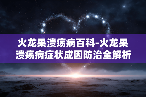 火龙果溃疡病百科-火龙果溃疡病症状成因防治全解析