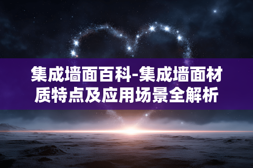 集成墙面百科-集成墙面材质特点及应用场景全解析