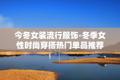 今冬女装流行服饰-冬季女性时尚穿搭热门单品推荐 今冬女装流行服饰-冬季女性时尚穿搭热门单品推荐