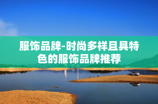 服饰品牌-时尚多样且具特色的服饰品牌推荐 服饰品牌-时尚多样且具特色的服饰品牌推荐
