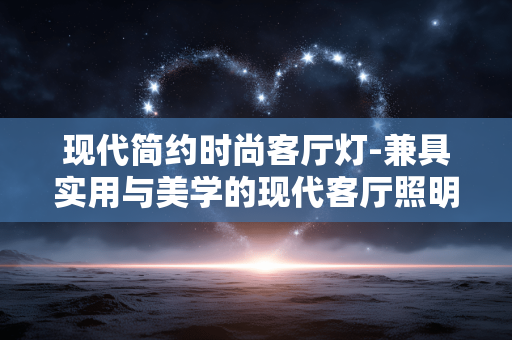 现代简约时尚客厅灯-兼具实用与美学的现代客厅照明灯具 现代简约时尚客厅灯-兼具实用与美学的现代客厅照明灯具