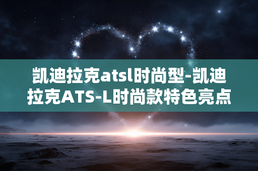 凯迪拉克atsl时尚型-凯迪拉克ATS-L时尚款特色亮点解析 凯迪拉克atsl时尚型-凯迪拉克ATS-L时尚款特色亮点解析