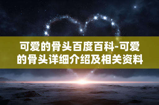 可爱的骨头百度百科-可爱的骨头详细介绍及相关资料汇总