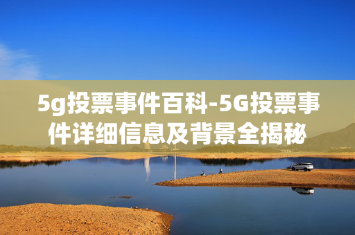 5g投票事件百科-5G投票事件详细信息及背景全揭秘