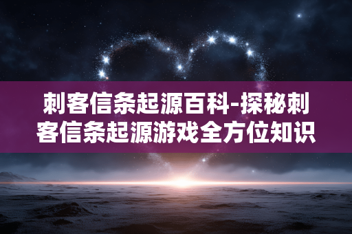 刺客信条起源百科-探秘刺客信条起源游戏全方位知识