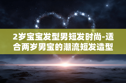 2岁宝宝发型男短发时尚-适合两岁男宝的潮流短发造型推荐 2岁宝宝发型男短发时尚-适合两岁男宝的潮流短发造型推荐