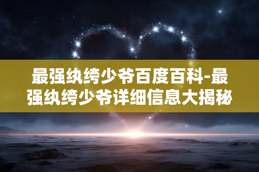 最强纨绔少爷百度百科-最强纨绔少爷详细信息大揭秘