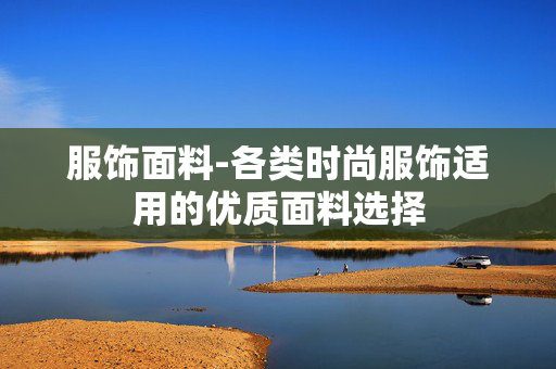服饰面料-各类时尚服饰适用的优质面料选择 服饰面料-各类时尚服饰适用的优质面料选择