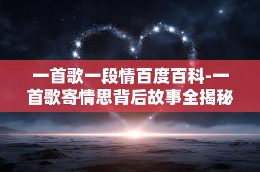 一首歌一段情百度百科-一首歌寄情思背后故事全揭秘