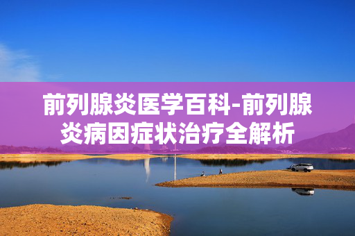 前列腺炎医学百科-前列腺炎病因症状治疗全解析