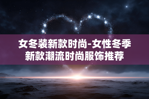 女冬装新款时尚-女性冬季新款潮流时尚服饰推荐 女冬装新款时尚-女性冬季新款潮流时尚服饰推荐