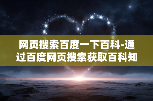 网页搜索百度一下百科-通过百度网页搜索获取百科知识