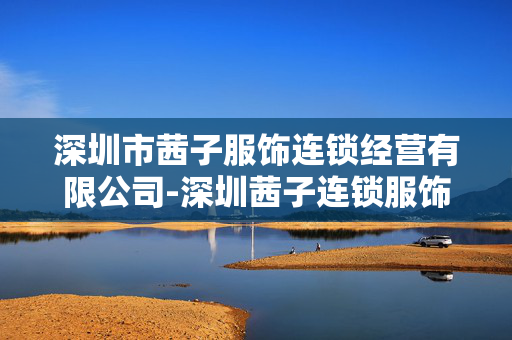 深圳市茜子服饰连锁经营有限公司-深圳茜子连锁服饰经营公司特色揭秘 深圳市茜子服饰连锁经营有限公司-深圳茜子连锁服饰经营公司特色揭秘