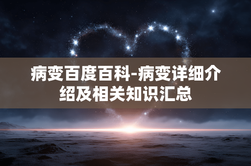 病变百度百科-病变详细介绍及相关知识汇总