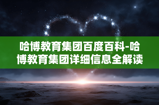 哈博教育集团百度百科-哈博教育集团详细信息全解读
