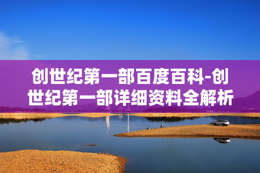 创世纪第一部百度百科-创世纪第一部详细资料全解析探秘