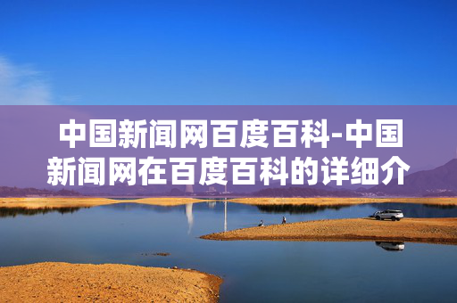 中国新闻网百度百科-中国新闻网在百度百科的详细介绍