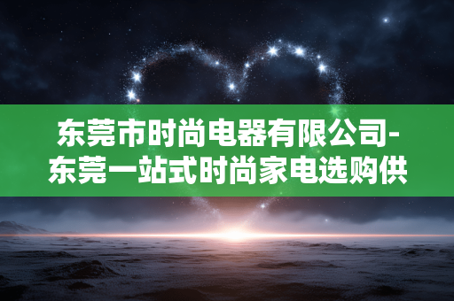 东莞市时尚电器有限公司-东莞一站式时尚家电选购供应商 东莞市时尚电器有限公司-东莞一站式时尚家电选购供应商