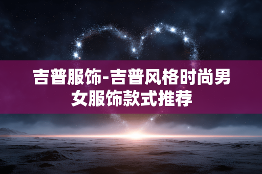 吉普服饰-吉普风格时尚男女服饰款式推荐 吉普服饰-吉普风格时尚男女服饰款式推荐