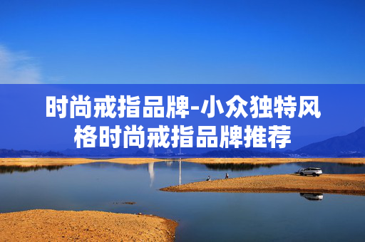 时尚戒指品牌-小众独特风格时尚戒指品牌推荐 时尚戒指品牌-小众独特风格时尚戒指品牌推荐